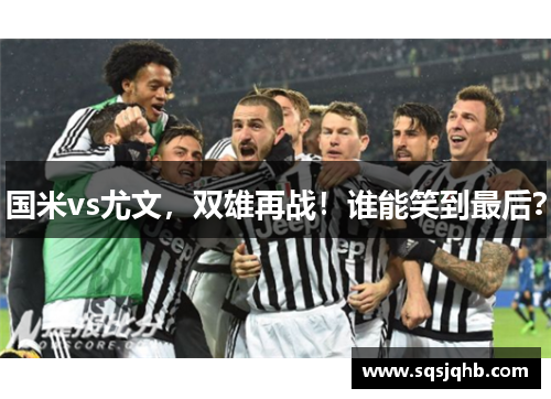 国米vs尤文，双雄再战！谁能笑到最后？