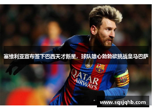 塞维利亚宣布签下巴西天才新星，球队雄心勃勃欲挑战皇马巴萨