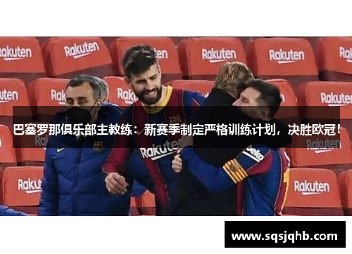 巴塞罗那俱乐部主教练：新赛季制定严格训练计划，决胜欧冠！